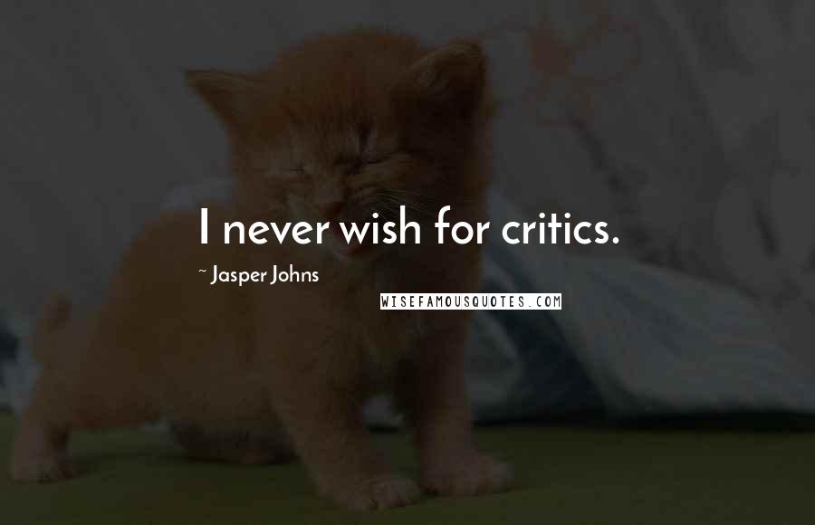 Jasper Johns Quotes: I never wish for critics.