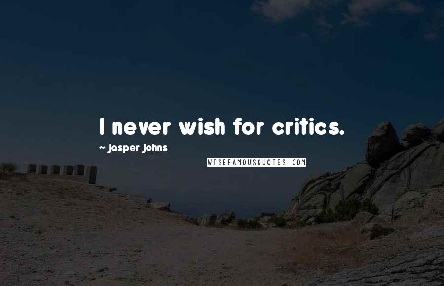Jasper Johns Quotes: I never wish for critics.