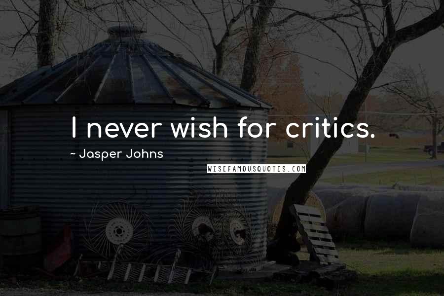 Jasper Johns Quotes: I never wish for critics.