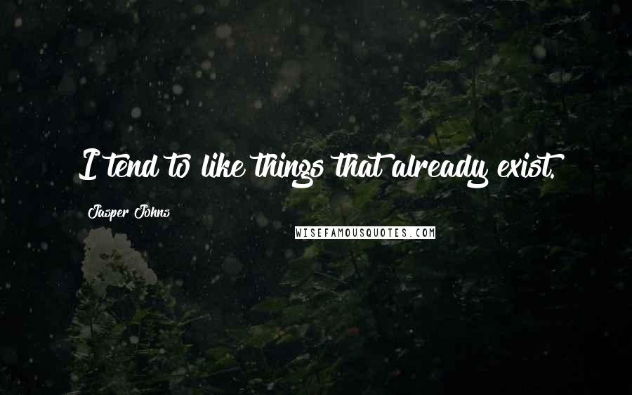 Jasper Johns Quotes: I tend to like things that already exist.