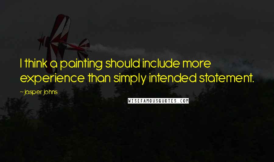 Jasper Johns Quotes: I think a painting should include more experience than simply intended statement.