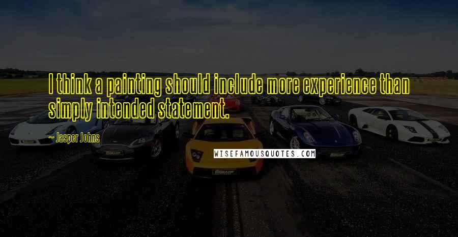 Jasper Johns Quotes: I think a painting should include more experience than simply intended statement.