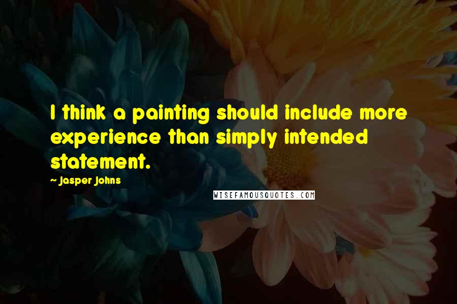 Jasper Johns Quotes: I think a painting should include more experience than simply intended statement.