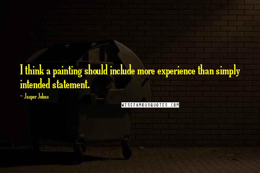 Jasper Johns Quotes: I think a painting should include more experience than simply intended statement.