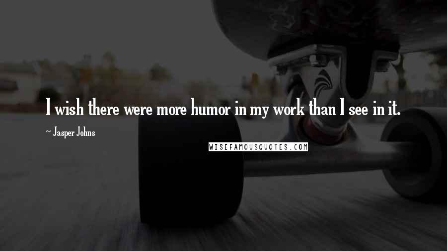 Jasper Johns Quotes: I wish there were more humor in my work than I see in it.