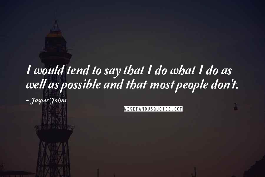 Jasper Johns Quotes: I would tend to say that I do what I do as well as possible and that most people don't.