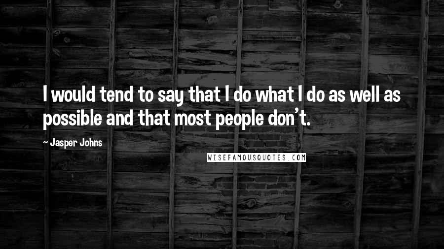 Jasper Johns Quotes: I would tend to say that I do what I do as well as possible and that most people don't.