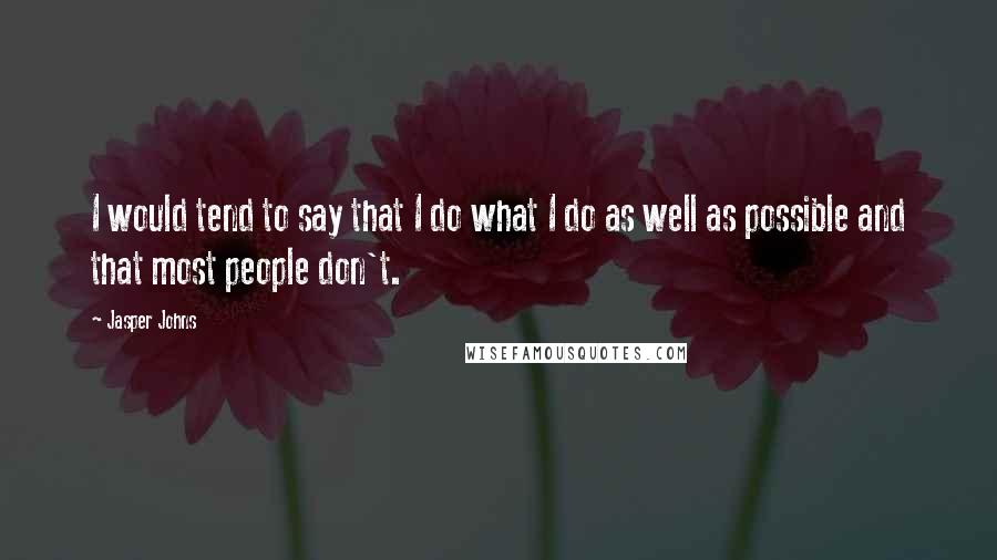 Jasper Johns Quotes: I would tend to say that I do what I do as well as possible and that most people don't.