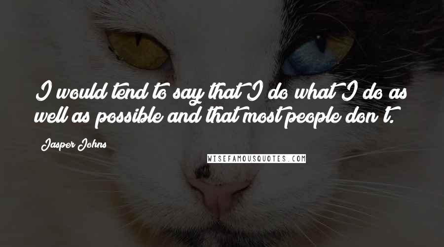 Jasper Johns Quotes: I would tend to say that I do what I do as well as possible and that most people don't.
