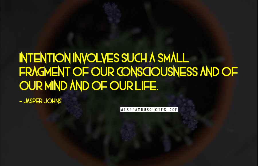 Jasper Johns Quotes: Intention involves such a small fragment of our consciousness and of our mind and of our life.