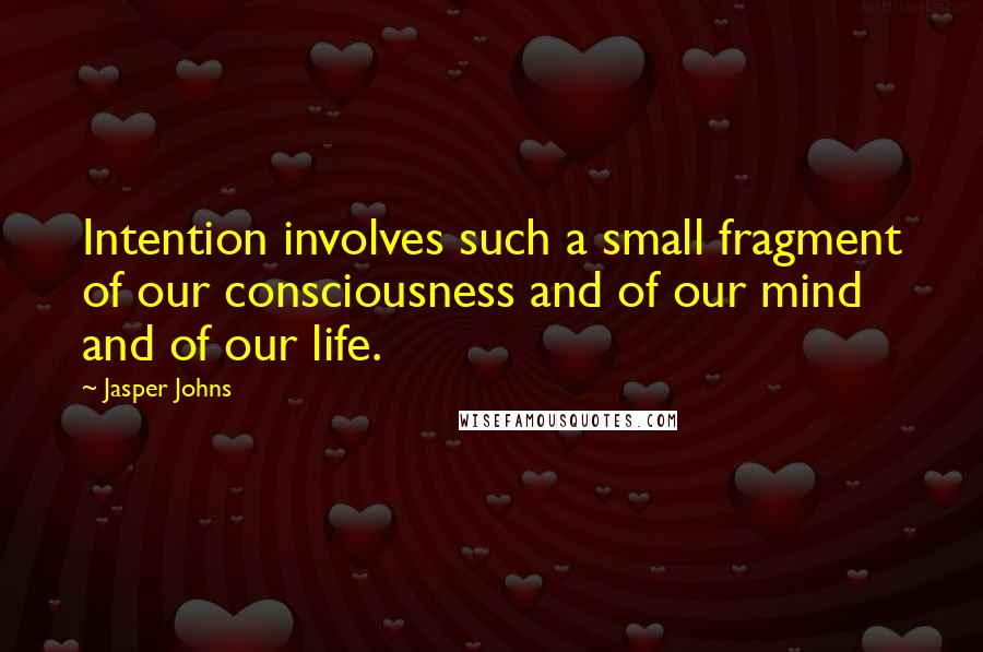 Jasper Johns Quotes: Intention involves such a small fragment of our consciousness and of our mind and of our life.