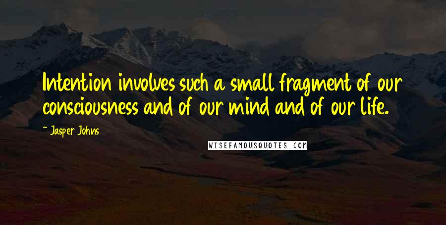 Jasper Johns Quotes: Intention involves such a small fragment of our consciousness and of our mind and of our life.