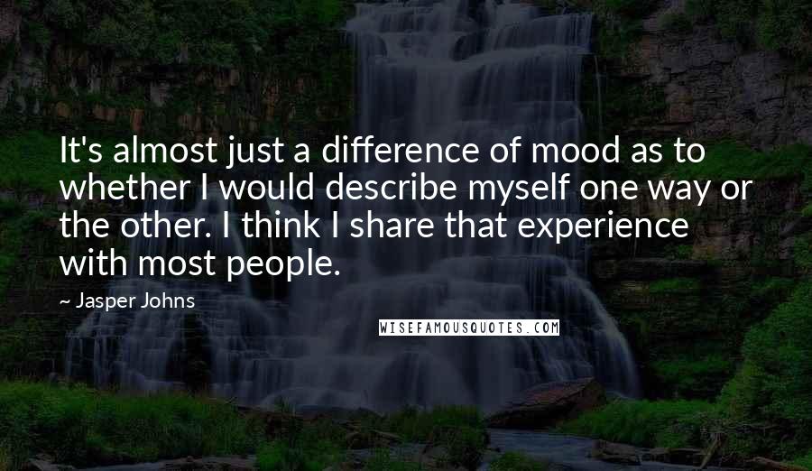 Jasper Johns Quotes: It's almost just a difference of mood as to whether I would describe myself one way or the other. I think I share that experience with most people.