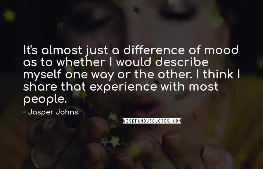 Jasper Johns Quotes: It's almost just a difference of mood as to whether I would describe myself one way or the other. I think I share that experience with most people.