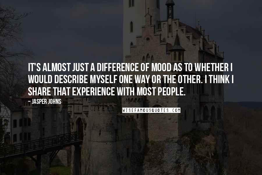 Jasper Johns Quotes: It's almost just a difference of mood as to whether I would describe myself one way or the other. I think I share that experience with most people.