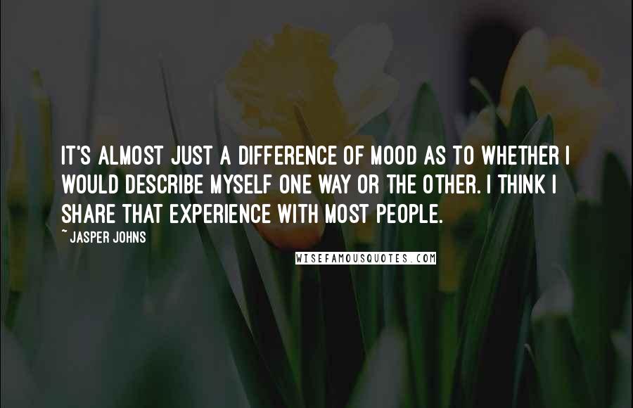 Jasper Johns Quotes: It's almost just a difference of mood as to whether I would describe myself one way or the other. I think I share that experience with most people.