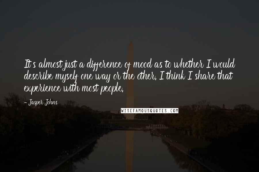 Jasper Johns Quotes: It's almost just a difference of mood as to whether I would describe myself one way or the other. I think I share that experience with most people.