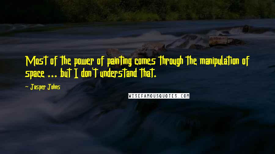 Jasper Johns Quotes: Most of the power of painting comes through the manipulation of space ... but I don't understand that.