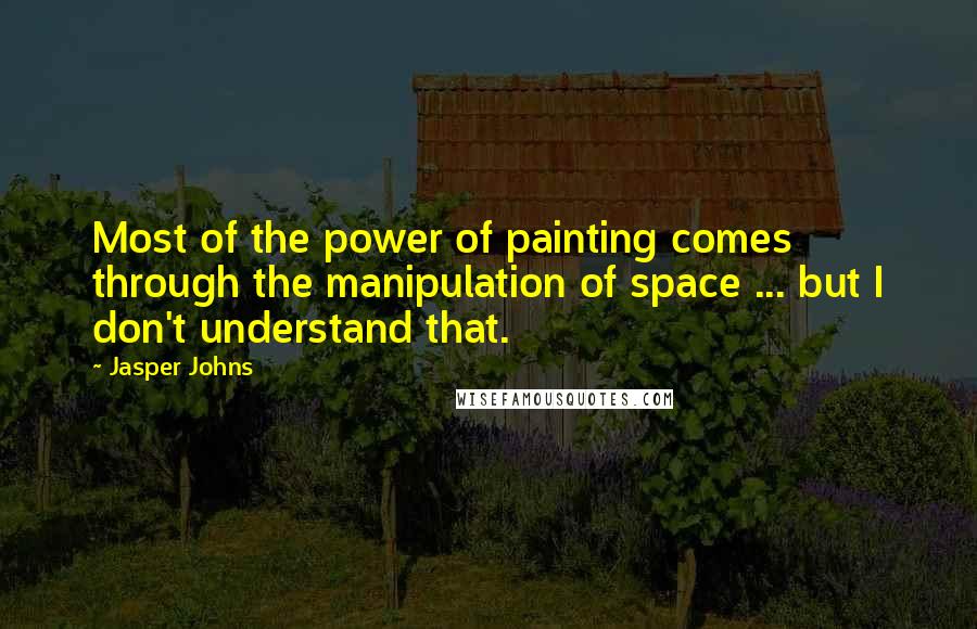 Jasper Johns Quotes: Most of the power of painting comes through the manipulation of space ... but I don't understand that.