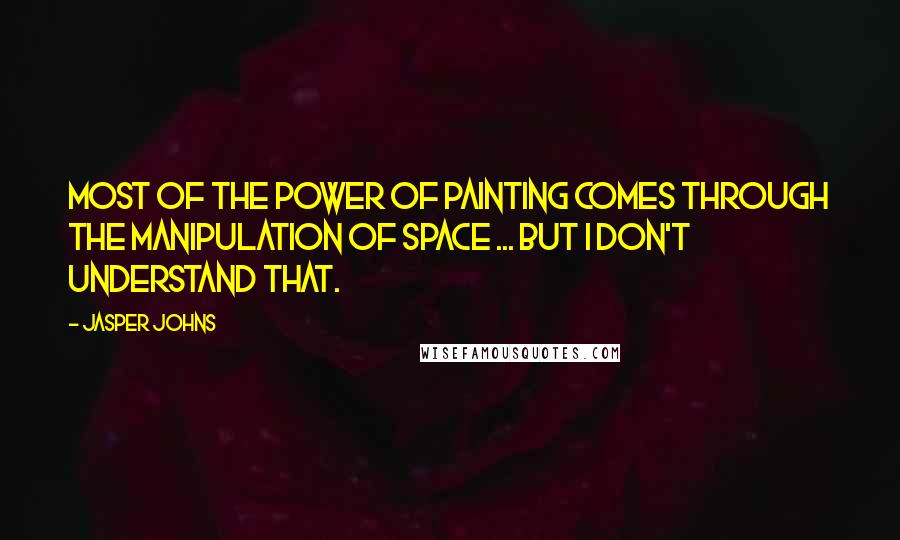 Jasper Johns Quotes: Most of the power of painting comes through the manipulation of space ... but I don't understand that.