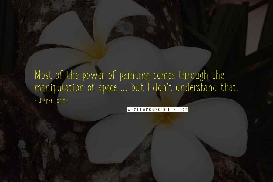 Jasper Johns Quotes: Most of the power of painting comes through the manipulation of space ... but I don't understand that.