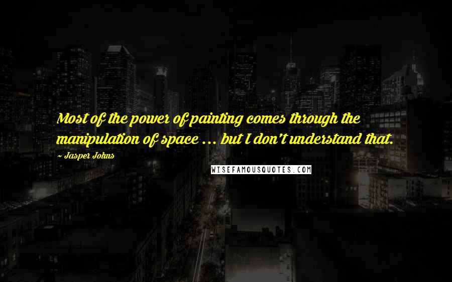 Jasper Johns Quotes: Most of the power of painting comes through the manipulation of space ... but I don't understand that.