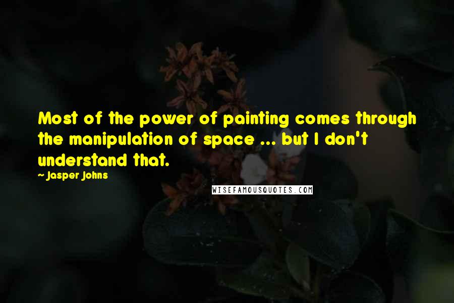 Jasper Johns Quotes: Most of the power of painting comes through the manipulation of space ... but I don't understand that.