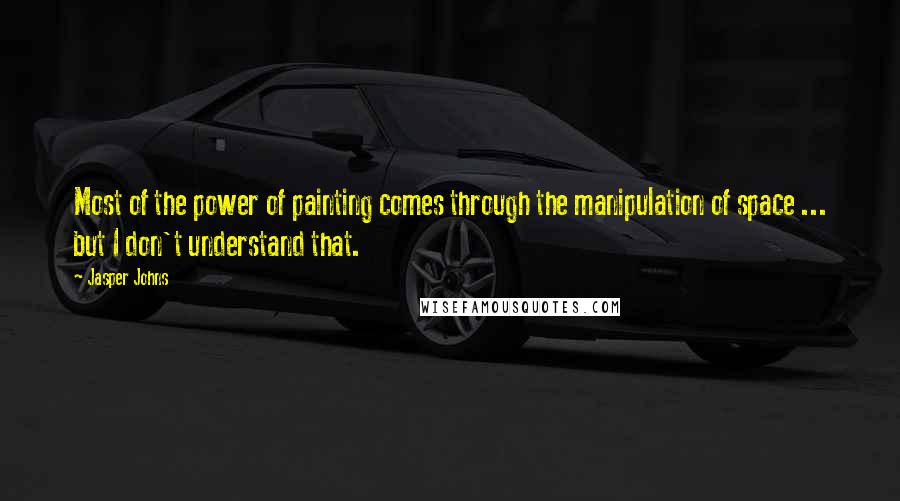Jasper Johns Quotes: Most of the power of painting comes through the manipulation of space ... but I don't understand that.