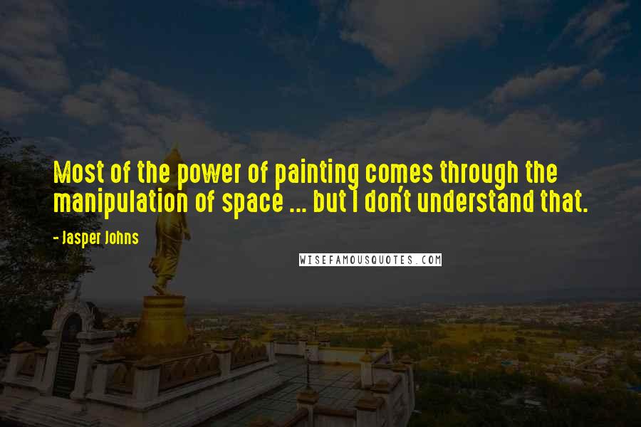 Jasper Johns Quotes: Most of the power of painting comes through the manipulation of space ... but I don't understand that.