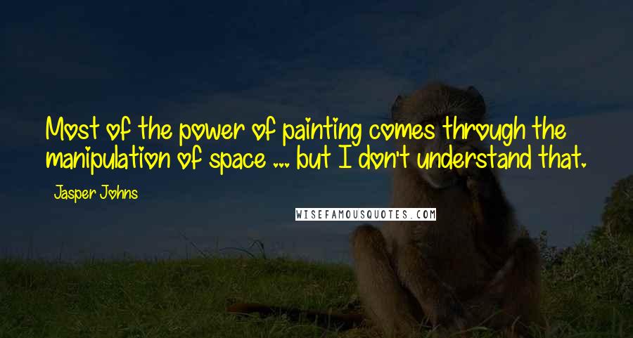 Jasper Johns Quotes: Most of the power of painting comes through the manipulation of space ... but I don't understand that.