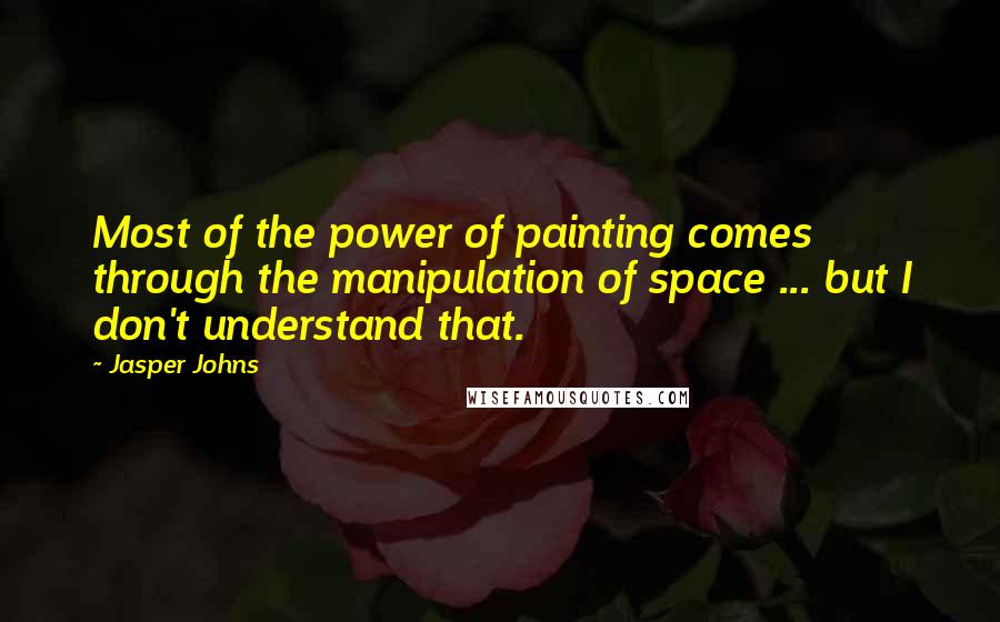 Jasper Johns Quotes: Most of the power of painting comes through the manipulation of space ... but I don't understand that.