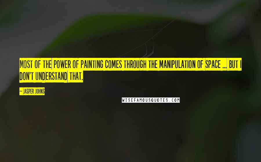 Jasper Johns Quotes: Most of the power of painting comes through the manipulation of space ... but I don't understand that.