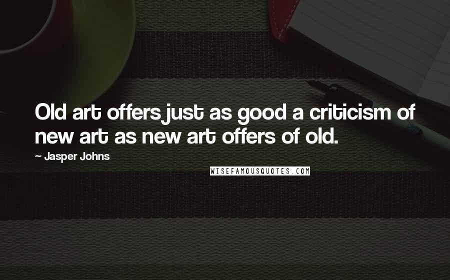 Jasper Johns Quotes: Old art offers just as good a criticism of new art as new art offers of old.