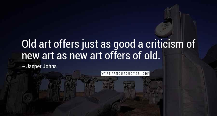 Jasper Johns Quotes: Old art offers just as good a criticism of new art as new art offers of old.
