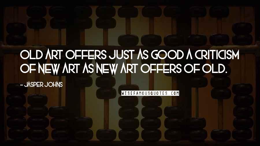Jasper Johns Quotes: Old art offers just as good a criticism of new art as new art offers of old.