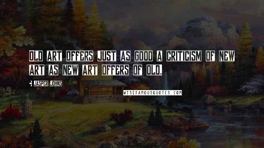 Jasper Johns Quotes: Old art offers just as good a criticism of new art as new art offers of old.