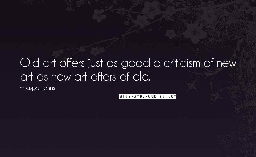 Jasper Johns Quotes: Old art offers just as good a criticism of new art as new art offers of old.
