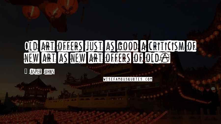 Jasper Johns Quotes: Old art offers just as good a criticism of new art as new art offers of old.