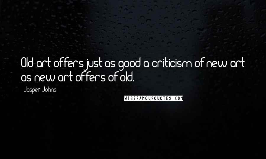 Jasper Johns Quotes: Old art offers just as good a criticism of new art as new art offers of old.