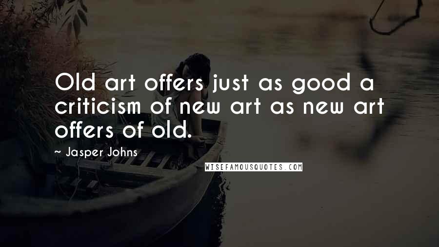 Jasper Johns Quotes: Old art offers just as good a criticism of new art as new art offers of old.