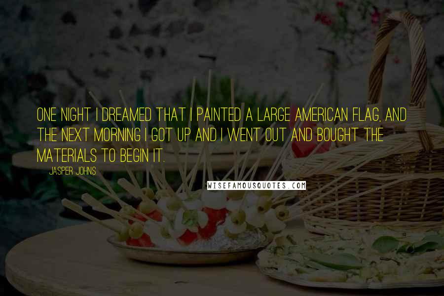 Jasper Johns Quotes: One night I dreamed that I painted a large American flag, and the next morning I got up and I went out and bought the materials to begin it.