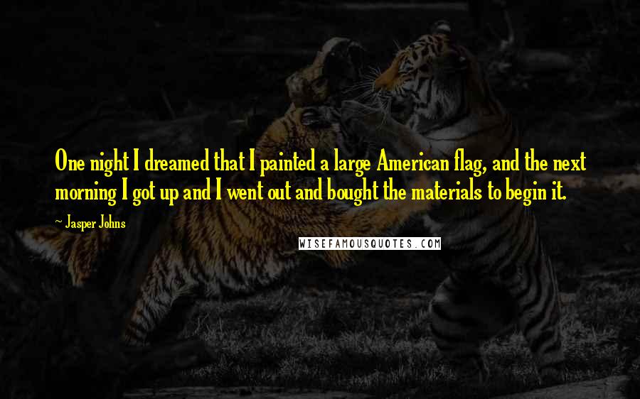 Jasper Johns Quotes: One night I dreamed that I painted a large American flag, and the next morning I got up and I went out and bought the materials to begin it.