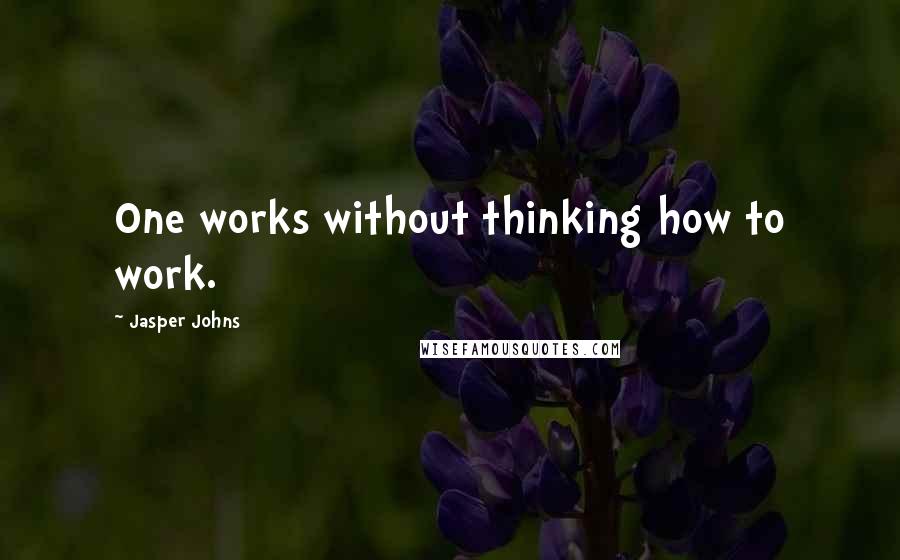 Jasper Johns Quotes: One works without thinking how to work.