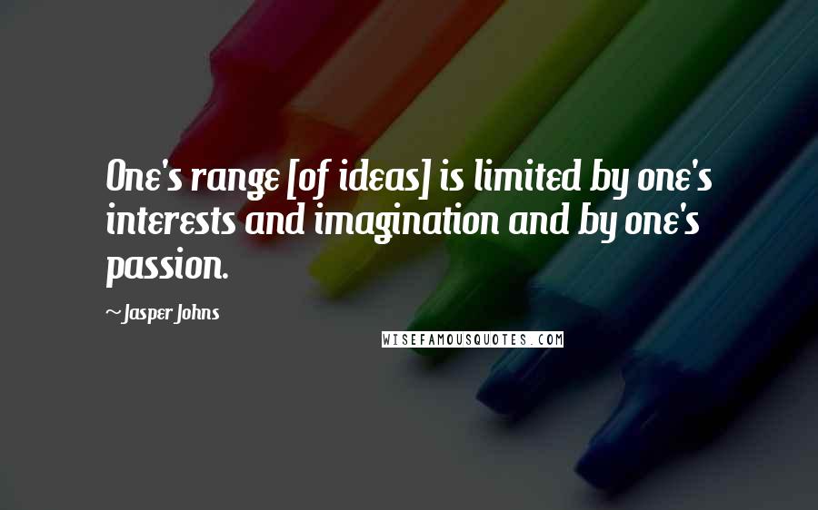 Jasper Johns Quotes: One's range [of ideas] is limited by one's interests and imagination and by one's passion.