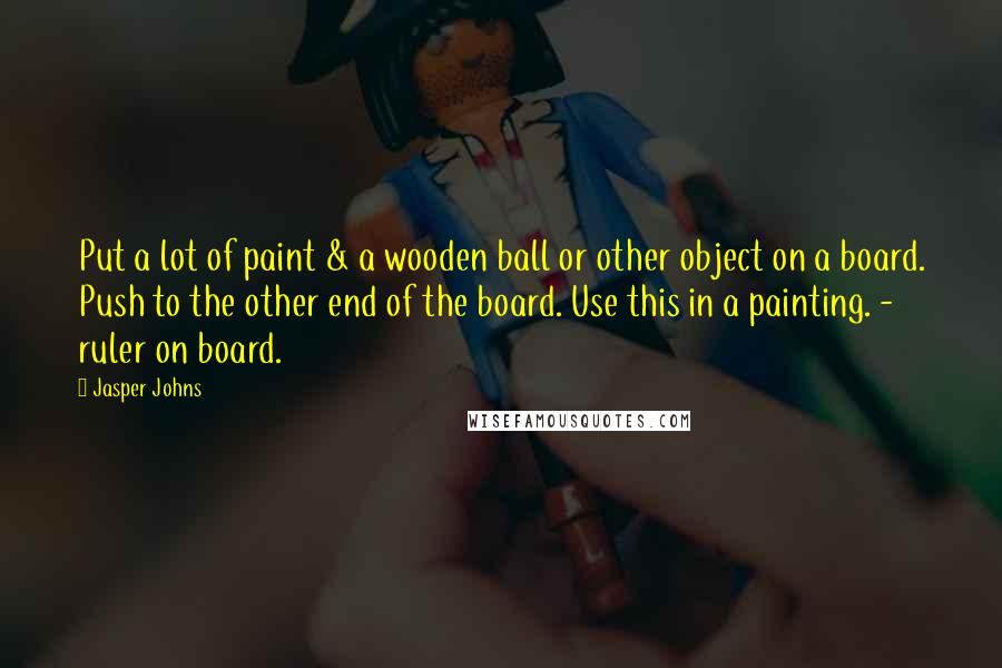 Jasper Johns Quotes: Put a lot of paint & a wooden ball or other object on a board. Push to the other end of the board. Use this in a painting. - ruler on board.