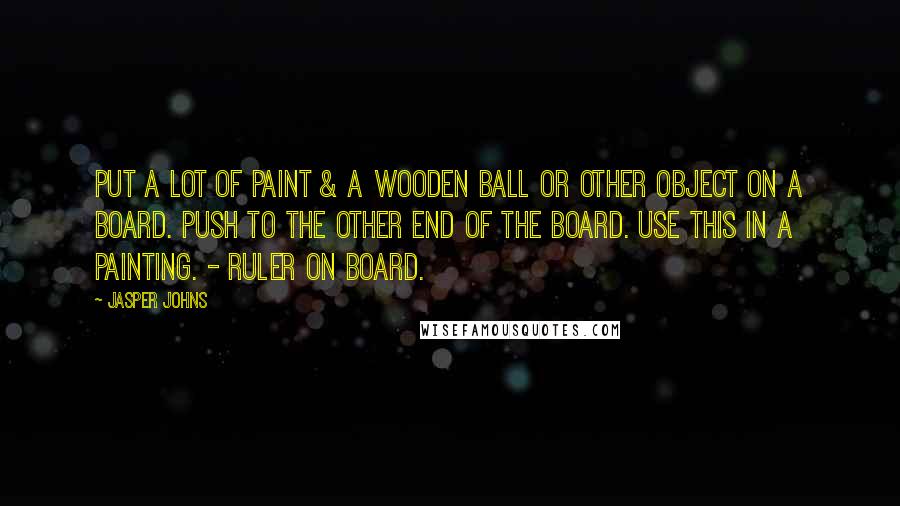 Jasper Johns Quotes: Put a lot of paint & a wooden ball or other object on a board. Push to the other end of the board. Use this in a painting. - ruler on board.