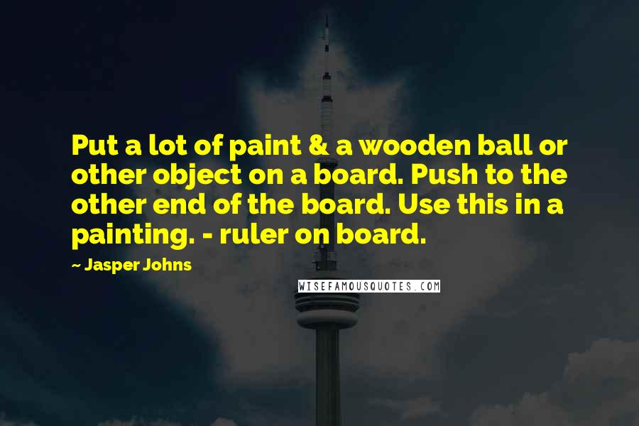Jasper Johns Quotes: Put a lot of paint & a wooden ball or other object on a board. Push to the other end of the board. Use this in a painting. - ruler on board.