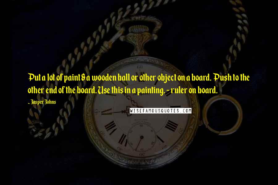 Jasper Johns Quotes: Put a lot of paint & a wooden ball or other object on a board. Push to the other end of the board. Use this in a painting. - ruler on board.