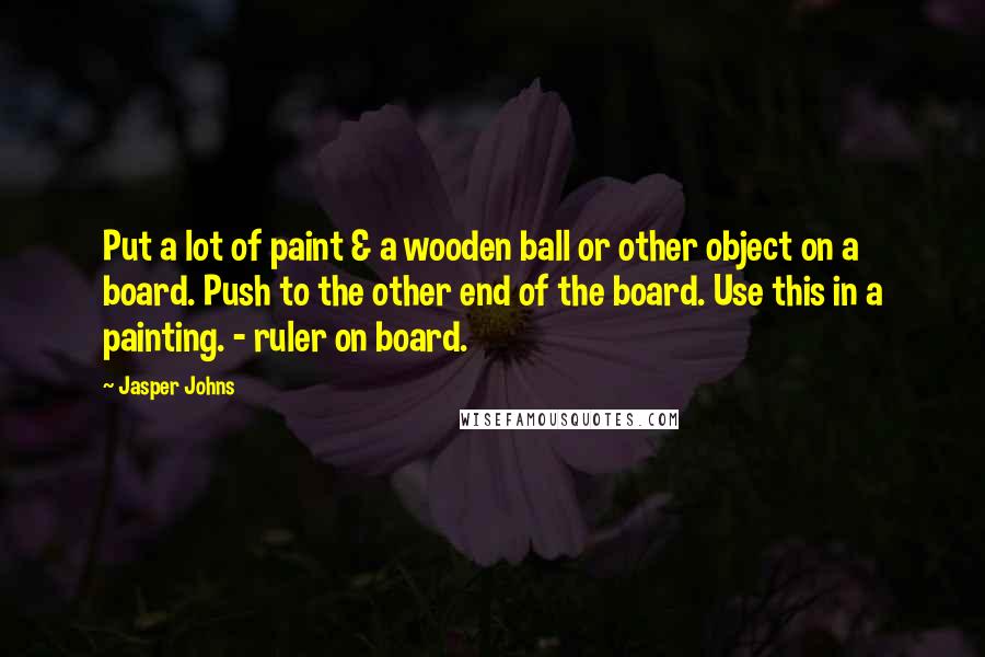 Jasper Johns Quotes: Put a lot of paint & a wooden ball or other object on a board. Push to the other end of the board. Use this in a painting. - ruler on board.