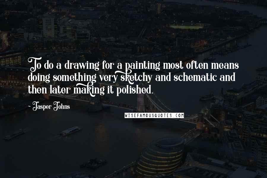 Jasper Johns Quotes: To do a drawing for a painting most often means doing something very sketchy and schematic and then later making it polished.